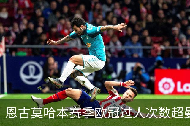 恩古莫哈本赛季欧冠过人次数超曼联与阿森纳全队总和